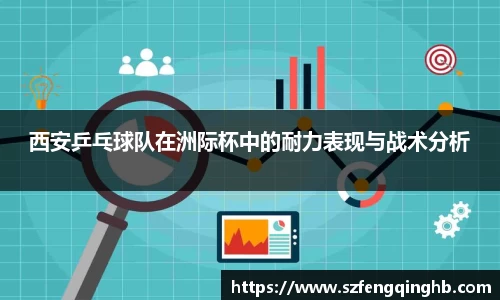 西安乒乓球队在洲际杯中的耐力表现与战术分析