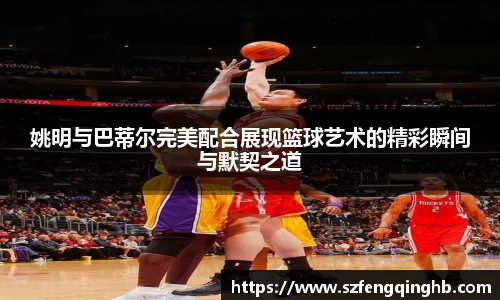 姚明与巴蒂尔完美配合展现篮球艺术的精彩瞬间与默契之道