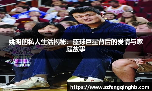 姚明的私人生活揭秘：篮球巨星背后的爱情与家庭故事