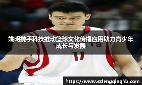 姚明携手科技推动篮球文化传播应用助力青少年成长与发展