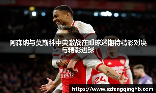 阿森纳与莫斯科中央激战在即球迷期待精彩对决与精彩进球