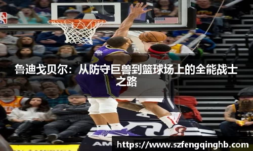 鲁迪戈贝尔：从防守巨兽到篮球场上的全能战士之路