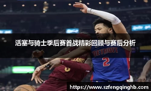 活塞与骑士季后赛首战精彩回顾与赛后分析