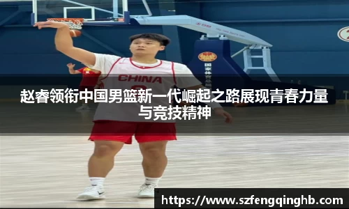 赵睿领衔中国男篮新一代崛起之路展现青春力量与竞技精神